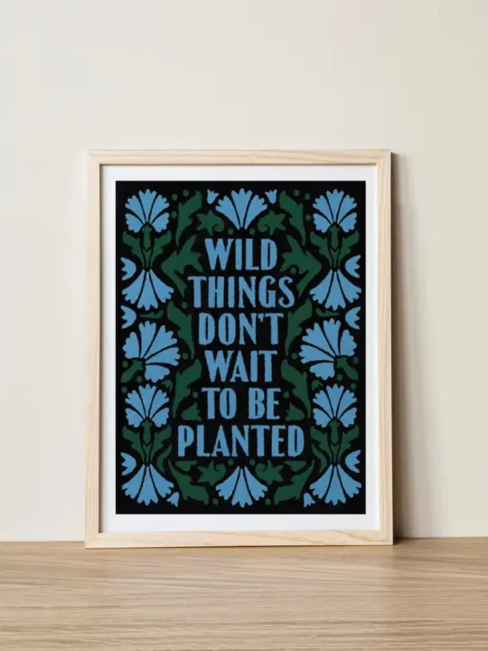 Wild Things Don't Wait to Be Planted Print